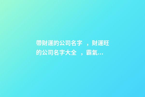 帶財運的公司名字，財運旺的公司名字大全，霸氣又聚財的字-第1張-公司起名-玄機派